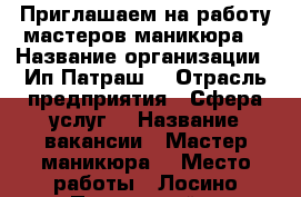 Приглашаем на работу мастеров маникюра  › Название организации ­ Ип Патраш  › Отрасль предприятия ­ Сфера услуг  › Название вакансии ­ Мастер маникюра  › Место работы ­ Лосино-Петровский  › Минимальный оклад ­ 30 000 › Максимальный оклад ­ 60 000 › Возраст от ­ 18 - Московская обл. Работа » Вакансии   